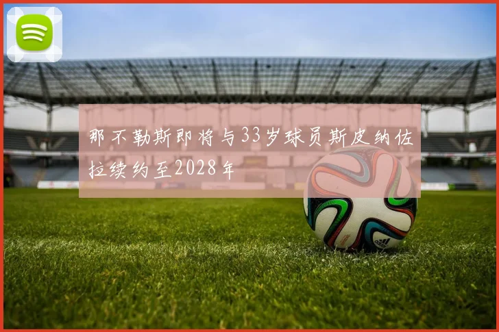 那不勒斯即将与33岁球员斯皮纳佐拉续约至2028年