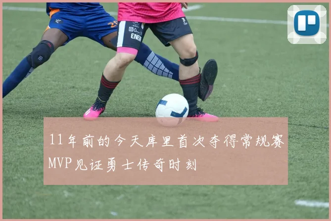 11年前的今天库里首次夺得常规赛MVP见证勇士传奇时刻