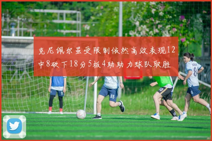 克尼佩尔虽受限制依然高效表现12中8砍下18分5板4助助力球队取胜