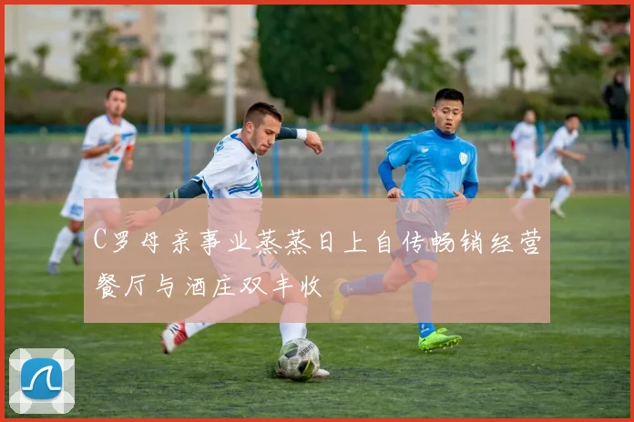C罗母亲事业蒸蒸日上自传畅销经营餐厅与酒庄双丰收