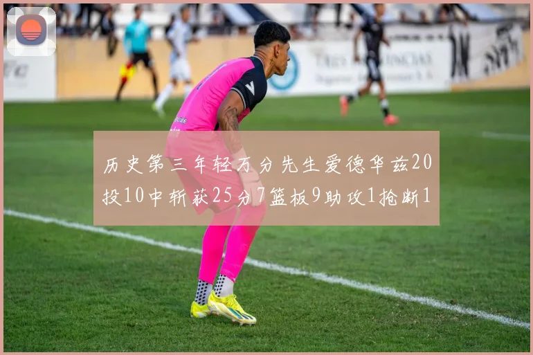 历史第三年轻万分先生爱德华兹20投10中斩获25分7篮板9助攻1抢断1盖帽