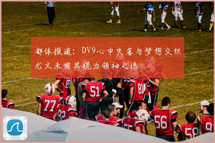 都体报道：DV9心中失落与梦想交织尤文未将其视为领袖之选