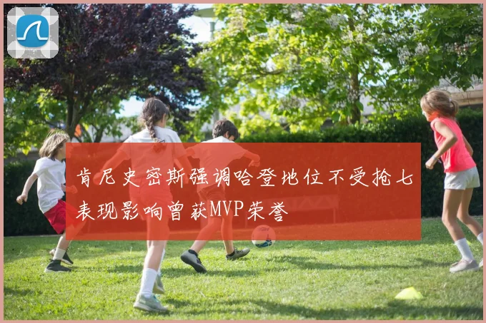 肯尼史密斯强调哈登地位不受抢七表现影响曾获MVP荣誉