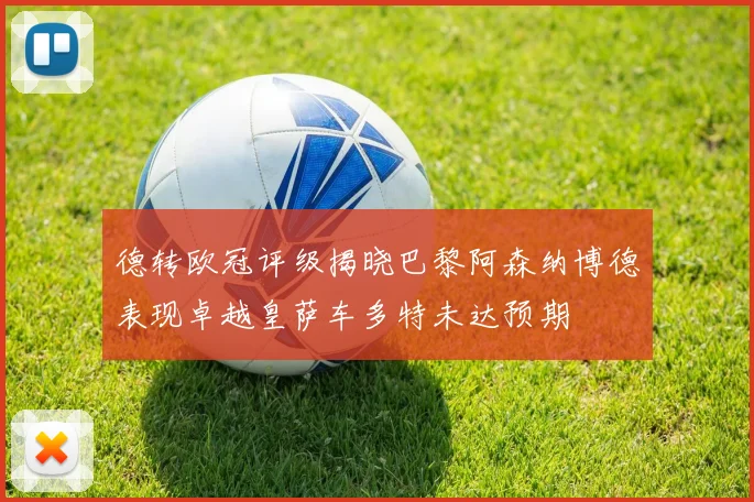 德转欧冠评级揭晓巴黎阿森纳博德表现卓越皇萨车多特未达预期