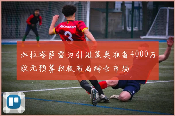 加拉塔萨雷为引进莱奥准备4000万欧元预算积极布局转会市场