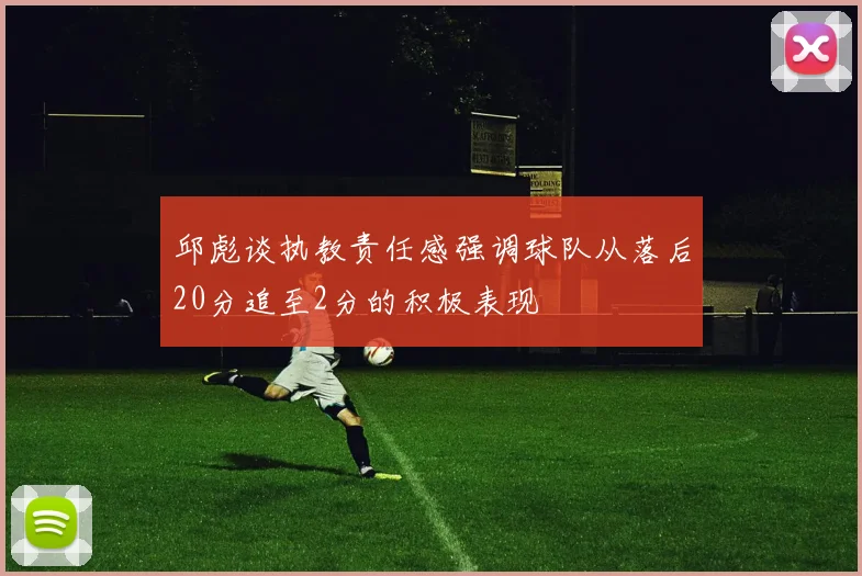 邱彪谈执教责任感强调球队从落后20分追至2分的积极表现