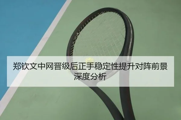 郑钦文中网晋级后正手稳定性提升对阵前景深度分析